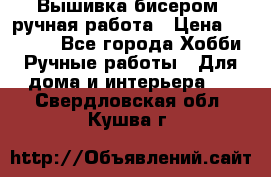 Вышивка бисером, ручная работа › Цена ­ 15 000 - Все города Хобби. Ручные работы » Для дома и интерьера   . Свердловская обл.,Кушва г.